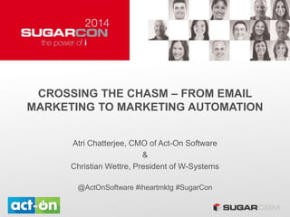 CROSSING THE CHASM – FROM EMAIL
MARKETING TO MARKETING AUTOMATION
Atri Chatterjee, CMO of Act-On Software
&
Christian Wettre, President of W-Systems
@ActOnSoftware #iheartmktg #SugarCon
 