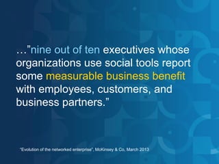 …”nine out of ten executives whose
organizations use social tools report
some measurable business benefit
with employees, customers, and
business partners.”
“Evolution of the networked enterprise”, McKinsey & Co, March 2013
 