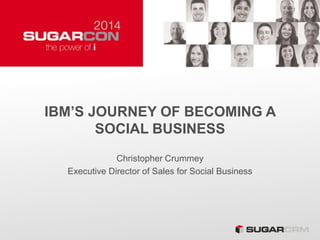 IBM’S JOURNEY OF BECOMING A
SOCIAL BUSINESS
Christopher Crummey
Executive Director of Sales for Social Business
 