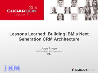 Lessons Learned: Building IBM’s Next
Generation CRM Architecture
Jorge Arroyo
Chief Technologist - Sales Transformation
IBM
 