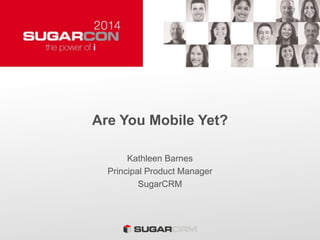 Are You Mobile Yet?
Kathleen Barnes
Principal Product Manager
SugarCRM
 