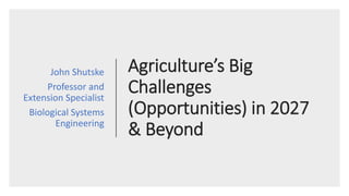 Agriculture’s Big
Challenges
(Opportunities) in 2027
& Beyond
John Shutske
Professor and
Extension Specialist
Biological Systems
Engineering
 