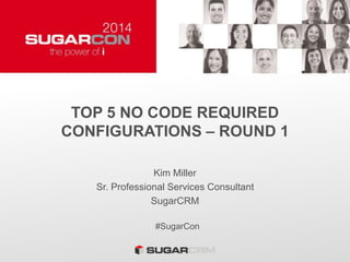 TOP 5 NO CODE REQUIRED
CONFIGURATIONS – ROUND 1
Kim Miller
Sr. Professional Services Consultant
SugarCRM
#SugarCon
 
