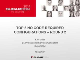 TOP 5 NO CODE REQUIRED
CONFIGURATIONS – ROUND 2
Kim Miller
Sr. Professional Services Consultant
SugarCRM
#SugarCon
 