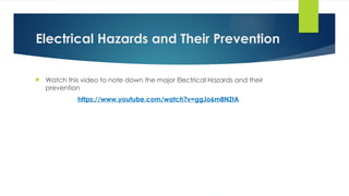 Electrical Hazards and Their Prevention
 Watch this video to note down the major Electrical Hazards and their
prevention
https://www.youtube.com/watch?v=ggJo6m8NZtA
 