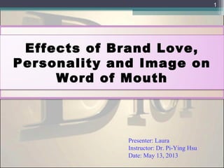 Effects of Brand Love,
Personality and Image on
Word of Mouth
Presenter: Laura
Instructor: Dr. Pi-Ying Hsu
Date: May 13, 2013
1
 