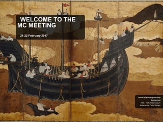 WELCOME TO THE
MC MEETING
21-22 February 2017
Netherlands, Public Domain
1660 - 1625, Rijksmuseum
Anonymous
Arrival of a Portuguese ship
 