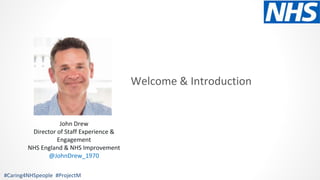 Welcome & Introduction
#Caring4NHSpeople #ProjectM
John Drew
Director of Staff Experience &
Engagement
NHS England & NHS Improvement
@JohnDrew_1970
 