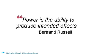 Power is the ability to
produce intended effects
Bertrand Russell
#Caring4NHSPeople @HelenBevanTweet
 