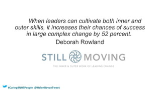 When leaders can cultivate both inner and
outer skills, it increases their chances of success
in large complex change by 52 percent.
Deborah Rowland
#Caring4NHSPeople @HelenBevanTweet
 
