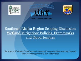 Southeast Alaska Region Scoping Discussion
 Wetland Mitigation: Policies, Frameworks
            and Opportunities


We inspire SE Alaskan’s and support community organizations working towards
                   the wise management of our watersheds
 