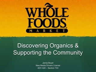 Discovering Organics &
Supporting the Community
            Jamie Boyer
       New Media Drivers License
        ADV 420 – Section 703
 