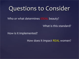Questions to Consider
Who or what determines IDEAL beauty?
What is this standard?
How is it implemented?
How does it impac...