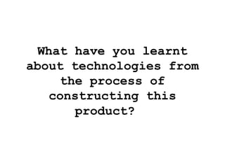 What have you learnt
about technologies from
the process of
constructing this
product?
 