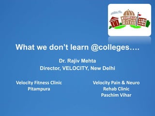 What we don’t learn @colleges….
Dr. Rajiv Mehta
Director, VELOCITY, New Delhi
Velocity Fitness Clinic
Pitampura
Velocity Pain & Neuro
Rehab Clinic
Paschim Vihar
 