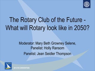 2013 RI CONVENTION
The Rotary Club of the Future -
What will Rotary look like in 2050?
Moderator: Mary Beth Growney Selene,
Panelist: Holly Ransom
Panelist: Jean Seidler Thompson
 