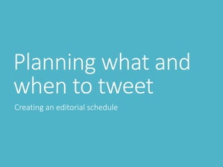 Planning what and
when to tweet
Creating an editorial schedule
 