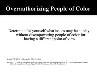 Determine for yourself what issues may be at play without disempowering people of color for having a different point of view.  Kendall, F.2. (2001). Understanding White Privilege Brazaitis, S.J. (2004). White women - Protectors of the Status quo, positioned to disrupt it. In S. Cytrynbaum and D. Noumair, (Eds.), Group Relations Reader 3 (pp. 99-116). Washington, D.C.: A.K. Rice Institute. 