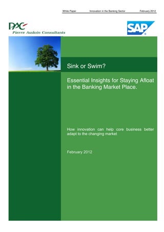 White Paper   Innovation in the Banking Sector                February 2012




       1


                Sink or Swim?

                Essential Insights for Staying Afloat
                in the Banking Market Place.




                How innovation can help core business better
                adapt to the changing market



                February 2012




© PAC 2012                                                    www.pac-online.com
 