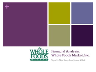 +
Financial Analysis:
Whole Foods Market, Inc.
Team 2 –Alex, Betsy, Jean, Joceny & Nick
 