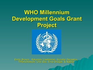 WHO Millennium Development Goals Grant Project Emily Brown,  Raksmey Castleman, Suzette Decastro, TiffanyDobson, Cha See, Erna Siregar, & Nabila 