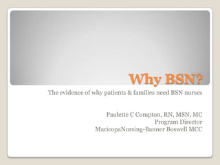 Why BSN?
The evidence of why patients & families need BSN nurses
Paulette C Compton, RN, MSN, MC
Program Director
MaricopaNursing-Banner Boswell MCC
 