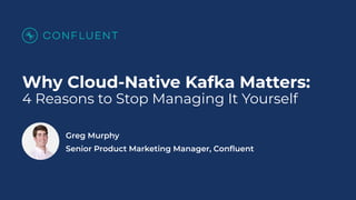 Why Cloud-Native Kafka Matters:
4 Reasons to Stop Managing It Yourself
Greg Murphy
Senior Product Marketing Manager, Conﬂuent
 