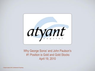 Why George Soros’ and John Paulson’s
                                                      #1 Position is Gold and Gold Stocks
                                                                 April 19, 2010

© Atyant Capital, 2010. Confidential & Proprietary
 