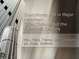 Subcultures and in Major
American
Cities Throughout the
Twentieth Century

Max, Kara, Tracey, Leah, Jacqueli
ne, Anna, Stefania
 