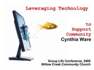   Leveraging Technology                                    to Support Community Cynthia Ware Group Life Conference, 2008 Willow Creek Community Church 