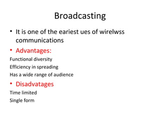 Broadcasting It is one of the eariest ues of wirelwss communications Advantages: Functional diversity Efficiency in spreading Has a wide range of audience Disadvatages Time limited Single form 