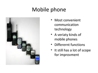 Mobile phone Most convenient communication technology A veriaty kinds of mobile phones Differernt functions It still has a lot of scope for improvment 