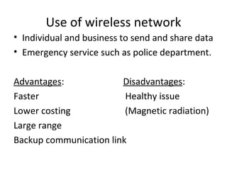 Use of wireless network Individual and business to send and share data Emergency service such as police department. Advantages :  Disadvantages : Faster  Healthy issue Lower costing  (Magnetic radiation)  Large range Backup communication link 