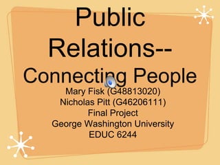 Public
  Relations--
Connecting People
    Mary Fisk (G48813020)
   Nicholas Pitt (G46206111)
          Final Project
  George Washington University
          EDUC 6244
 