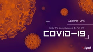 COVID-19
Know the Coronaviruses, It’s not only
WEBINAR TOPIC
 