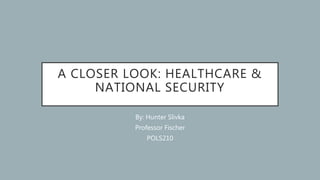 A CLOSER LOOK: HEALTHCARE &
NATIONAL SECURITY
By: Hunter Slivka
Professor Fischer
POLS210
 
