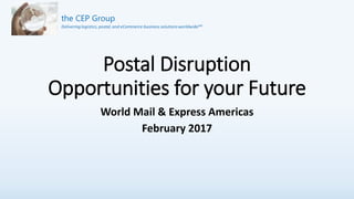 Postal Disruption
Opportunities for your Future
World Mail & Express Americas
February 2017
 
