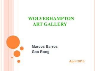 WOLVERHAMPTON
ART GALLERY
Marcos Barros
Gao Rong
April 2013
 