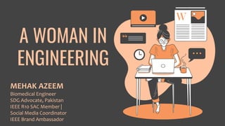 MEHAK AZEEM
Biomedical Engineer
SDG Advocate, Pakistan
IEEE R10 SAC Member |
Social Media Coordinator
IEEE Brand Ambassador
A WOMAN IN
ENGINEERING
 