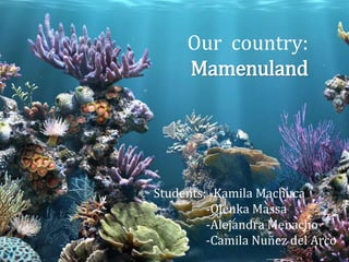 Our country:
Mamenuland
Students: -Kamila Machuca
-Olenka Massa
-Alejandra Menacho
-Camila Nuñez del Arco
 