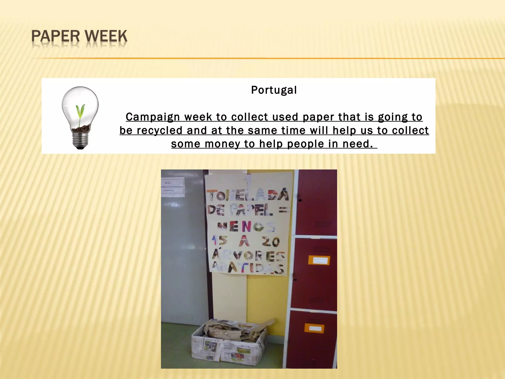 Portugal

 Campaign week to collect used paper that is going to
be recycled and at the same time will help us to collect
         some money to help people in need.
 