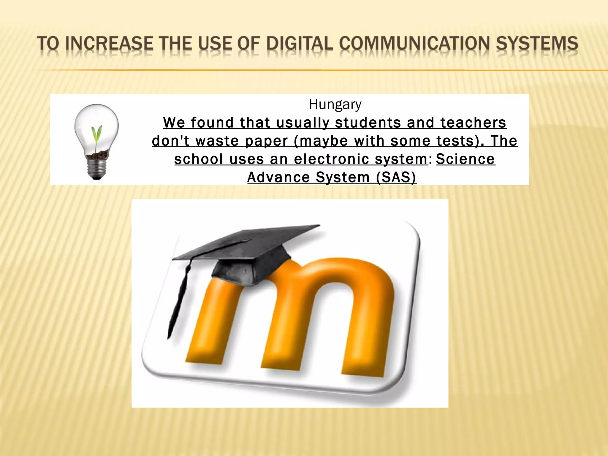 Hungary
 We found that usually students and teachers
don't waste paper (maybe with some tests). The
  school uses an electronic system: Science
            Advance System (SAS))
 