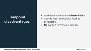 Workflow Engines & Event Streaming Brokers @NSilnitsky
Temporal
disadvantages
● workflow code has to be deterministic
● Activity Input and Output must be
serializable
● No support for Very low Latency
 