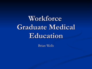 Workforce  Graduate Medical Education Brian Wells 