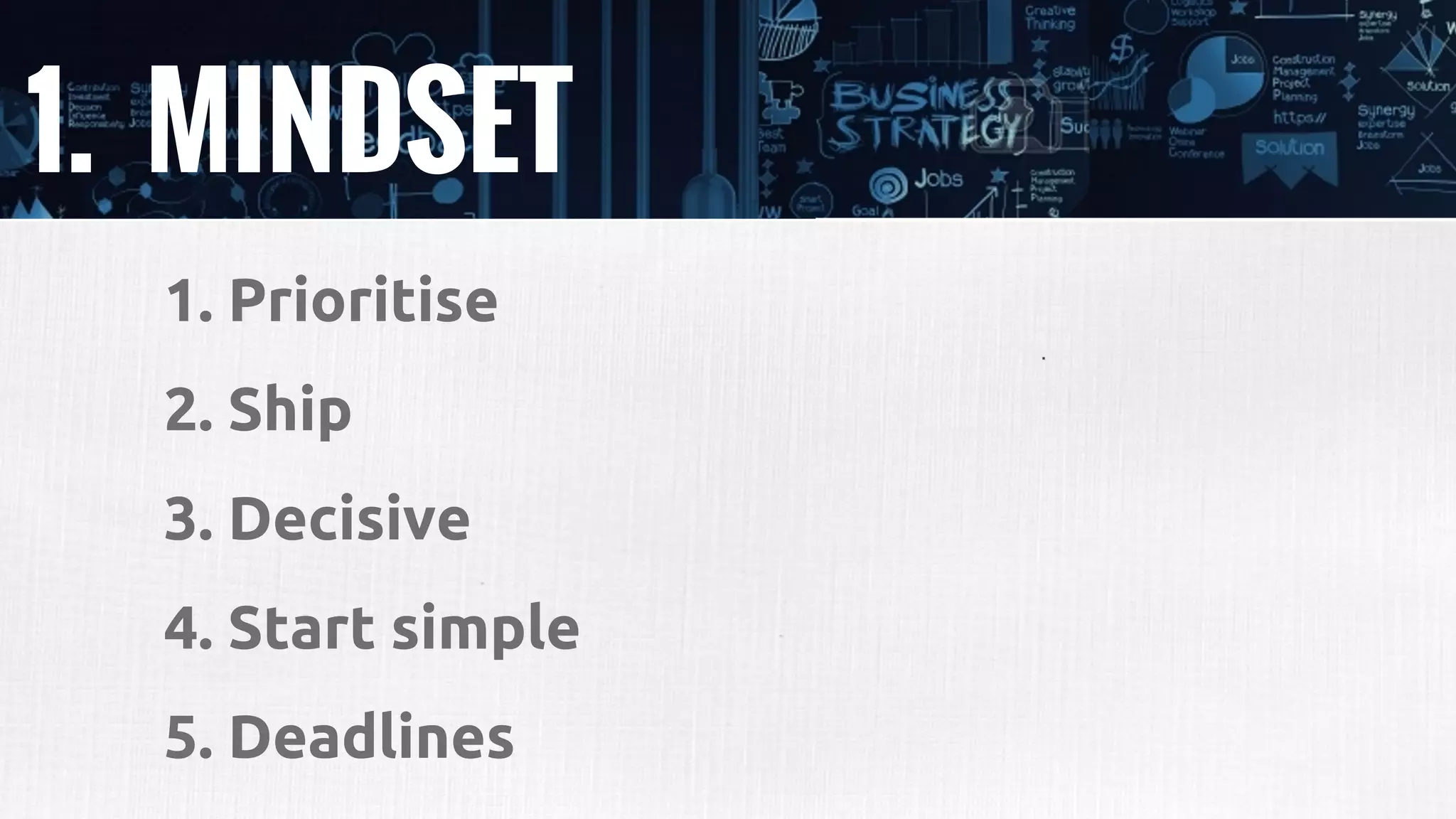 1. MINDSET
1. Prioritise
2. Ship
3. Decisive
4. Start simple
5. Deadlines
 
