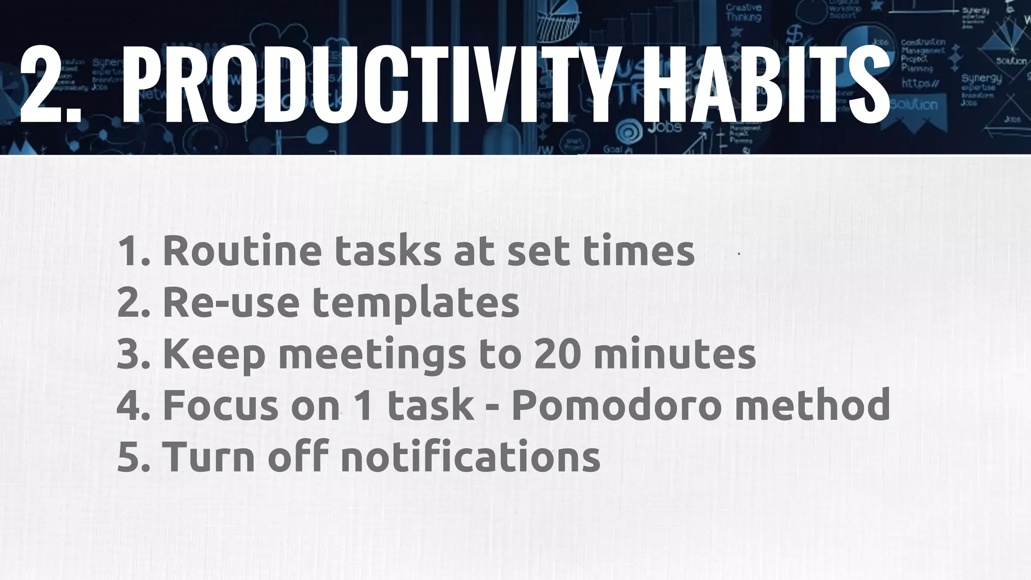 2. PRODUCTIVITY HABITS
1. Routine tasks at set times
2. Re-use templates
3. Keep meetings to 20 minutes
4. Focus on 1 task - Pomodoro method
5. Turn off notifications
 