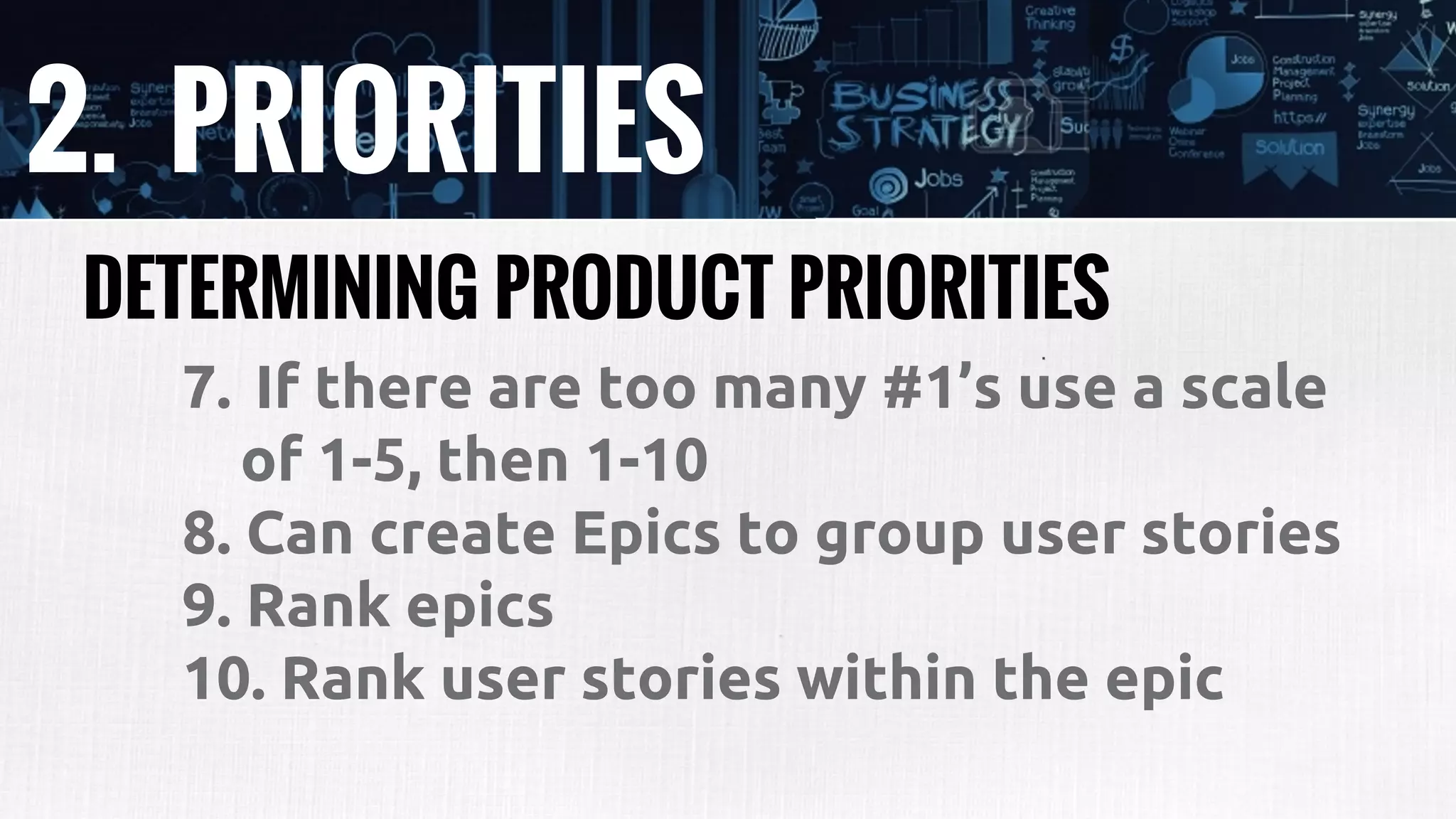 2. PRIORITIES
7. If there are too many #1’s use a scale
of 1-5, then 1-10
8. Can create Epics to group user stories
9. Rank epics
10. Rank user stories within the epic
DETERMINING PRODUCT PRIORITIES
 
