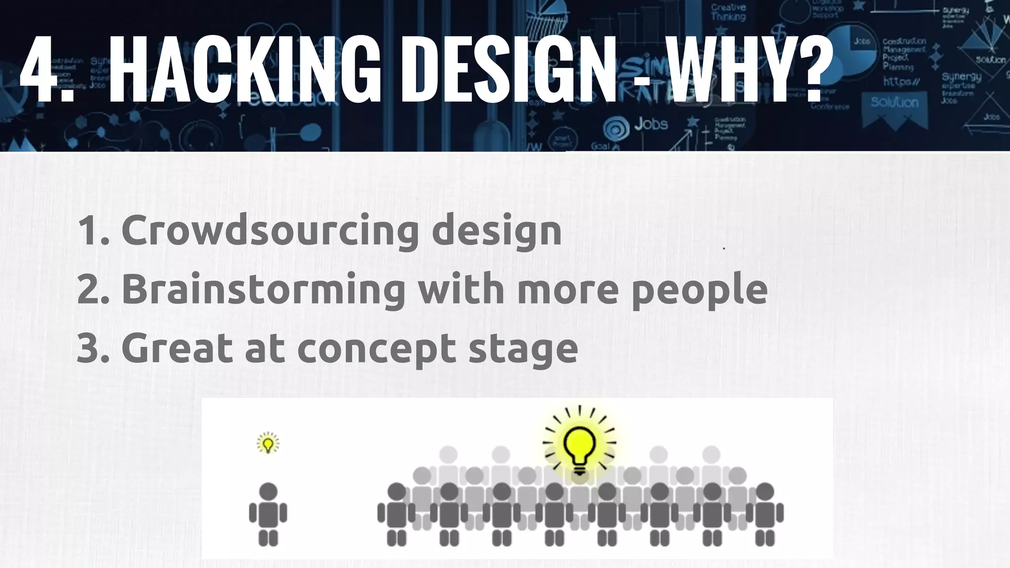 4. HACKING DESIGN - WHY?
1. Crowdsourcing design
2. Brainstorming with more people
3. Great at concept stage
 