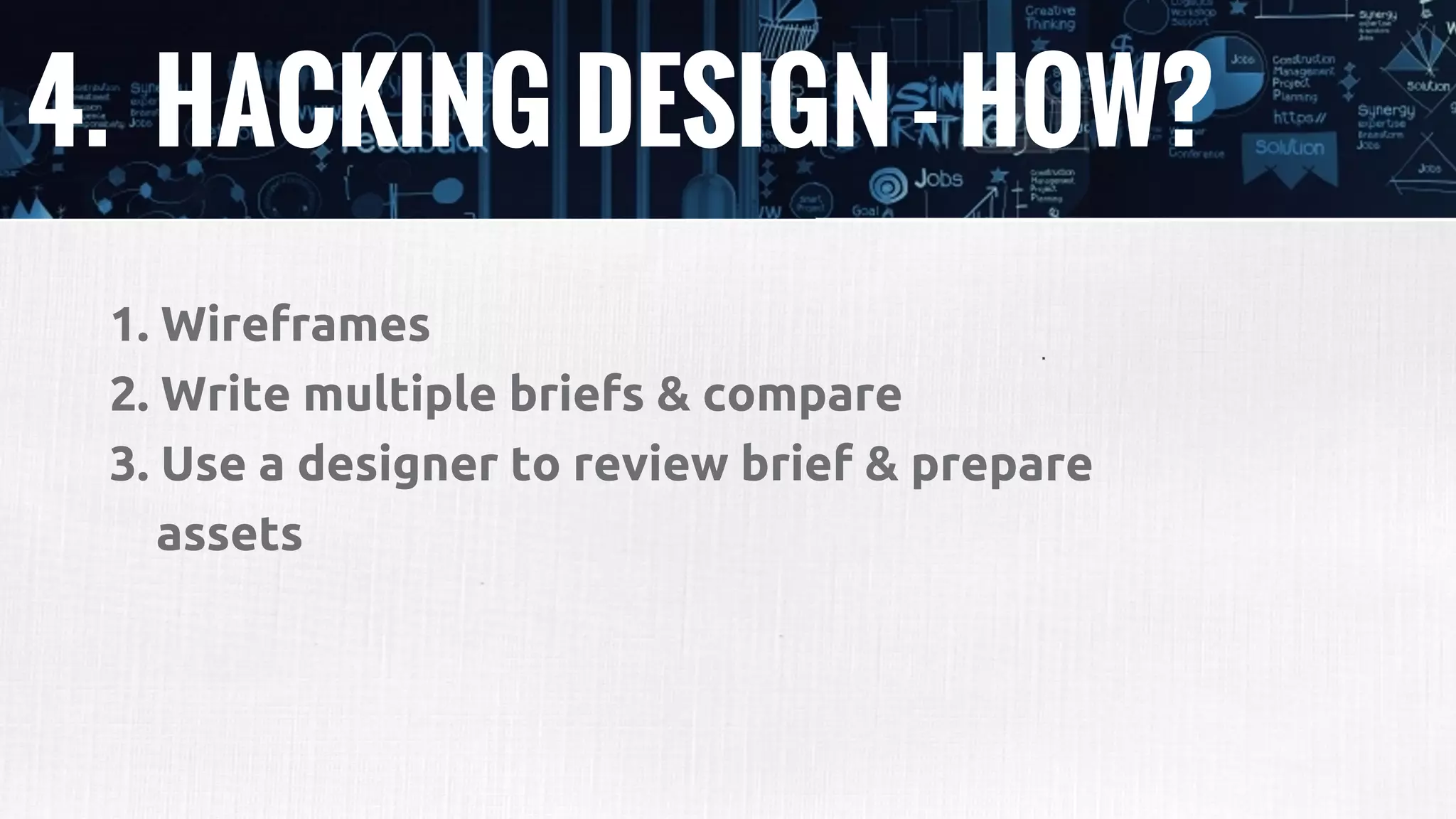 4. HACKING DESIGN - HOW?
1. Wireframes
2. Write multiple briefs & compare
3. Use a designer to review brief & prepare
assets
 