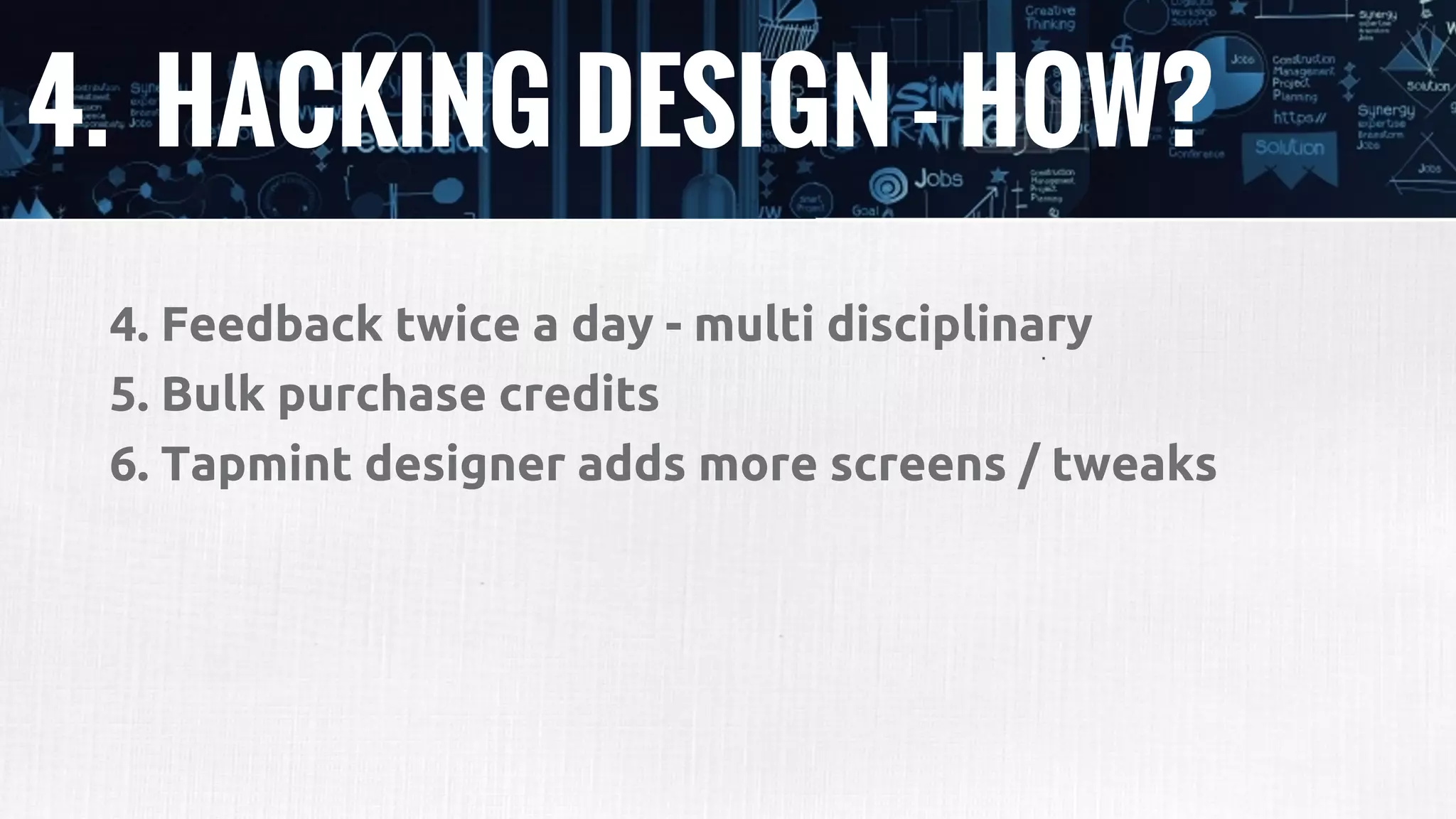 4. HACKING DESIGN - HOW?
4. Feedback twice a day - multi disciplinary
5. Bulk purchase credits
6. Tapmint designer adds more screens / tweaks
 